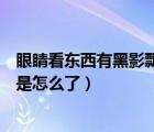眼睛看东西有黑影飘动是怎么回事怎么治疗（眼睛出现黑影是怎么了）