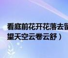 看庭前花开花落去留无意望天空云卷云舒（看庭前花开花落望天空云卷云舒）
