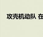 攻壳机动队 在线（攻壳机动队未删减版）