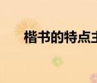楷书的特点主要表现为（楷书的特点）