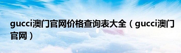 gucci澳门官网价格查询表大全（gucci澳门官网）