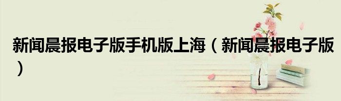 新闻晨报电子版手机版上海（新闻晨报电子版）
