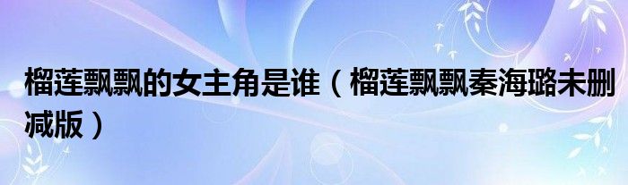 榴莲飘飘的女主角是谁（榴莲飘飘秦海璐未删减版）