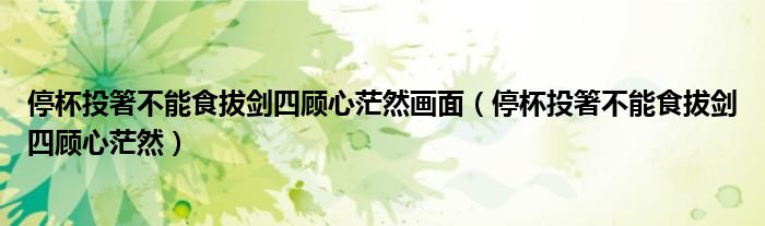 停杯投箸不能食拔剑四顾心茫然画面（停杯投箸不能食拔剑四顾心茫然）