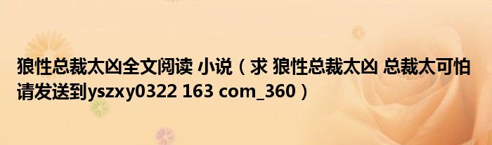 狼性总裁太凶全文阅读 小说（求 狼性总裁太凶 总裁太可怕 请发送到yszxy0322 163 com_360）