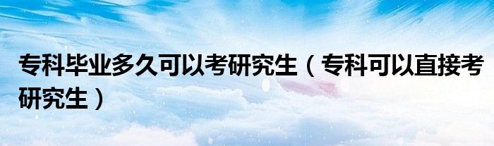 专科毕业多久可以考研究生（专科可以直接考研究生）