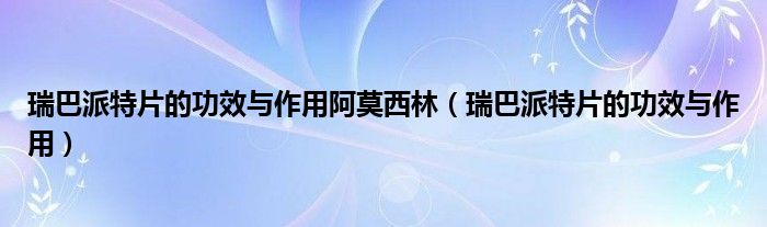 瑞巴派特片的功效与作用阿莫西林（瑞巴派特片的功效与作用）