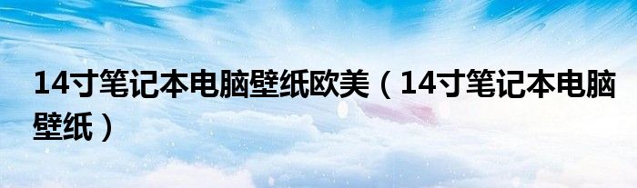 14寸笔记本电脑壁纸欧美（14寸笔记本电脑壁纸）