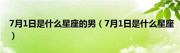 7月1日是什么星座的男（7月1日是什么星座）