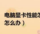 电脑显卡性能怎么调最高（电脑显卡设置太低怎么办）