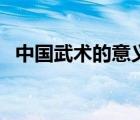 中国武术的意义与精神（中国武术的意义）