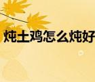 炖土鸡怎么炖好吃又简单（鸡肉的做法大全）