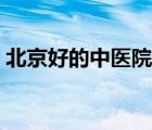 北京好的中医院排名（北京最好中医院排名）