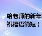 给老师的新年祝福语简短10（给老师的新年祝福语简短）