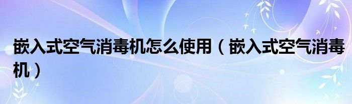 嵌入式空气消毒机怎么使用（嵌入式空气消毒机）