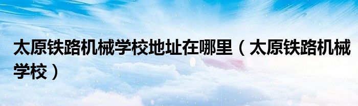 太原铁路机械学校地址在哪里（太原铁路机械学校）