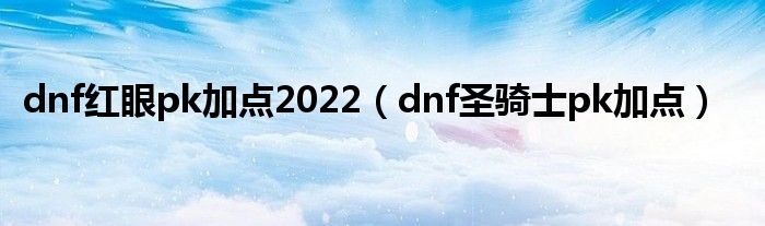 dnf红眼pk加点2022（dnf圣骑士pk加点）