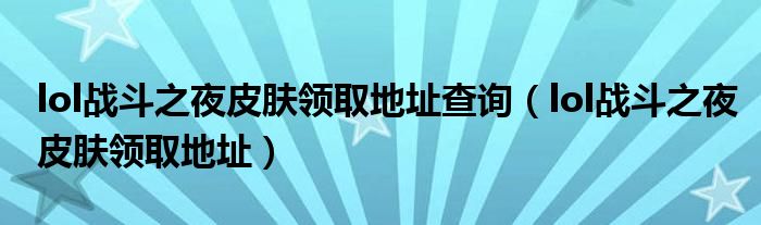 lol战斗之夜皮肤领取地址查询（lol战斗之夜皮肤领取地址）