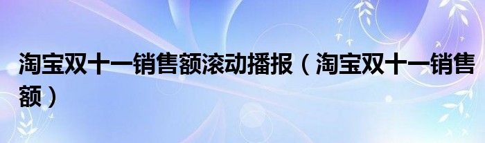 淘宝双十一销售额滚动播报（淘宝双十一销售额）