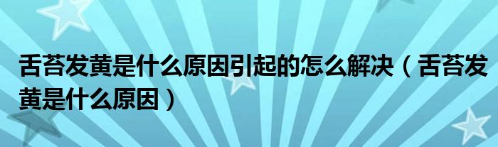 舌苔发黄是什么原因引起的怎么解决（舌苔发黄是什么原因）
