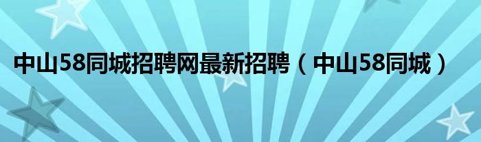 中山58同城招聘网最新招聘（中山58同城）