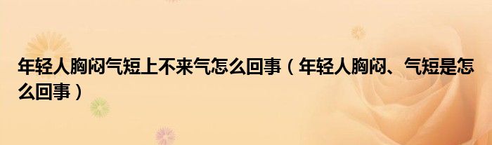 年轻人胸闷气短上不来气怎么回事（年轻人胸闷、气短是怎么回事）