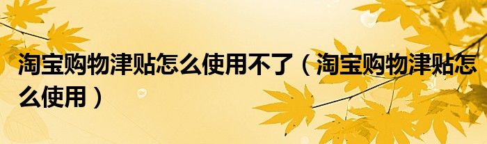 淘宝购物津贴怎么使用不了（淘宝购物津贴怎么使用）