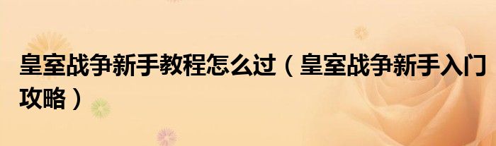 皇室战争新手教程怎么过（皇室战争新手入门攻略）