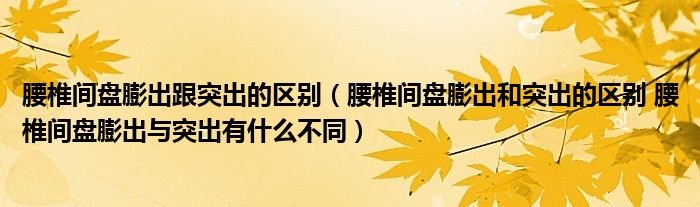 腰椎间盘膨出跟突出的区别（腰椎间盘膨出和突出的区别 腰椎间盘膨出与突出有什么不同）