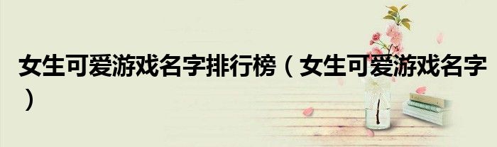 女生可爱游戏名字排行榜（女生可爱游戏名字）