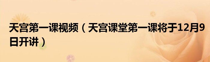 天宫第一课视频（天宫课堂第一课将于12月9日开讲）