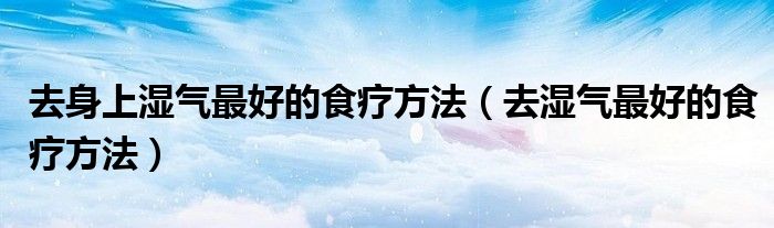 去身上湿气最好的食疗方法（去湿气最好的食疗方法）