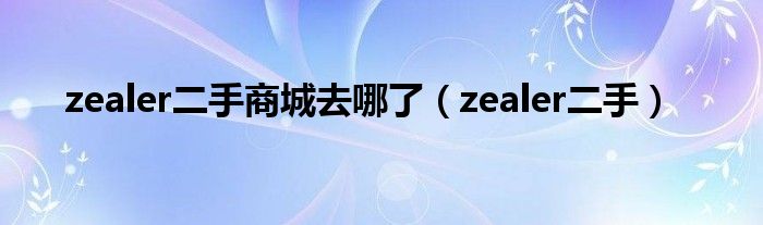 zealer二手商城去哪了（zealer二手）