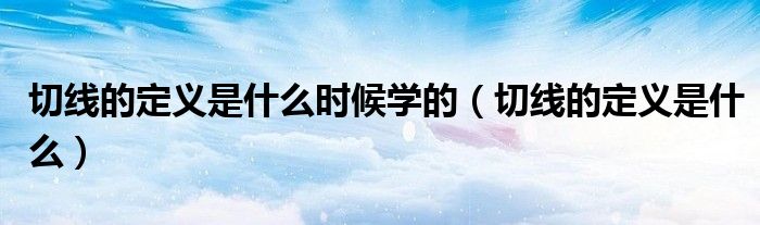 切线的定义是什么时候学的（切线的定义是什么）