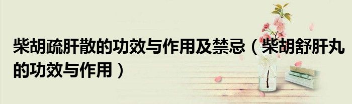 柴胡疏肝散的功效与作用及禁忌（柴胡舒肝丸的功效与作用）
