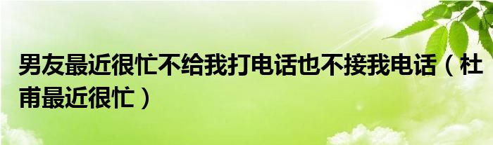 男友最近很忙不给我打电话也不接我电话（杜甫最近很忙）