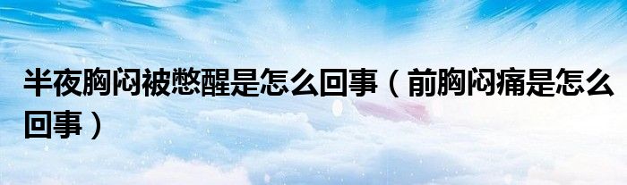 半夜胸闷被憋醒是怎么回事（前胸闷痛是怎么回事）