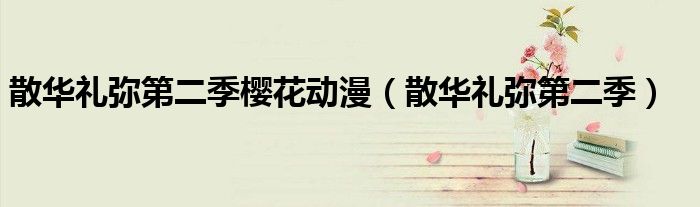 散华礼弥第二季樱花动漫（散华礼弥第二季）