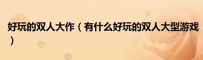 好玩的双人大作（有什么好玩的双人大型游戏）