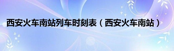 西安火车南站列车时刻表（西安火车南站）