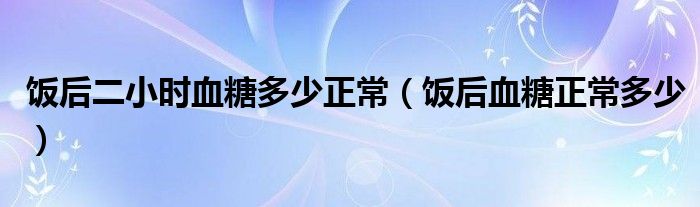饭后二小时血糖多少正常（饭后血糖正常多少）
