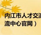 内江市人才交流中心联系方式（内江市人才交流中心官网）