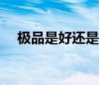 极品是好还是不好（极品好还是精品好）