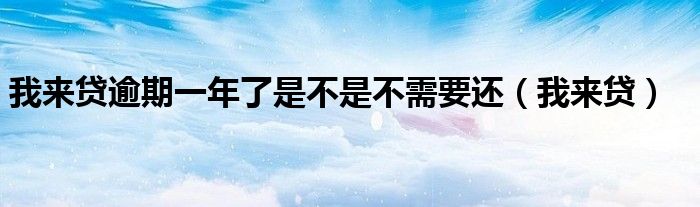 我来贷逾期一年了是不是不需要还（我来贷）