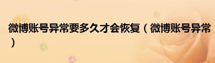 微博账号异常要多久才会恢复（微博账号异常）