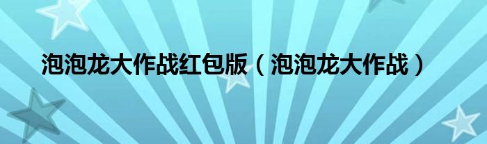泡泡龙大作战红包版（泡泡龙大作战）