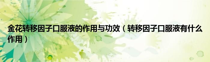 金花转移因子口服液的作用与功效（转移因子口服液有什么作用）