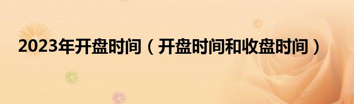 2023年开盘时间（开盘时间和收盘时间）