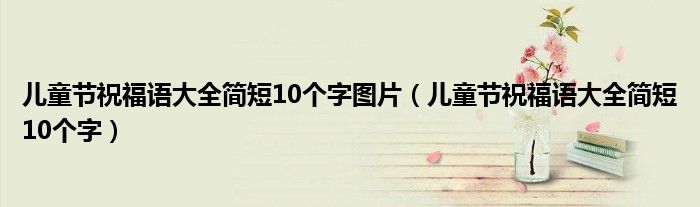 儿童节祝福语大全简短10个字图片（儿童节祝福语大全简短10个字）