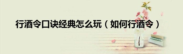行酒令口诀经典怎么玩（如何行酒令）